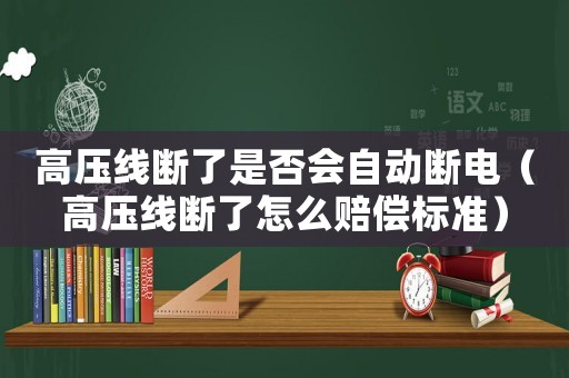 高壓線斷了是否會(huì)自動(dòng)斷電（高壓線斷了怎么賠償標(biāo)準(zhǔn)）