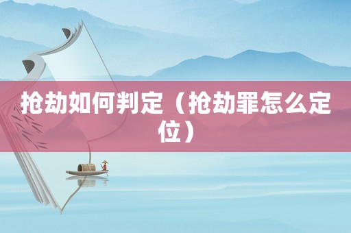 搶劫如何判定（搶劫罪怎么定位）