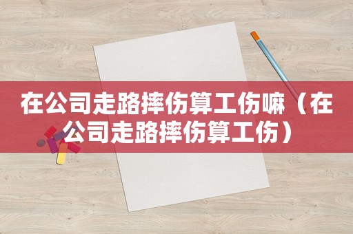在公司走路摔傷算工傷嘛（在公司走路摔傷算工傷）