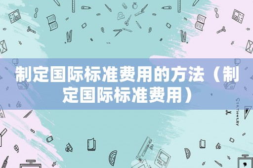 制定國際標準費用的方法（制定國際標準費用）