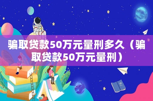 騙取貸款50萬元量刑多久（騙取貸款50萬元量刑）