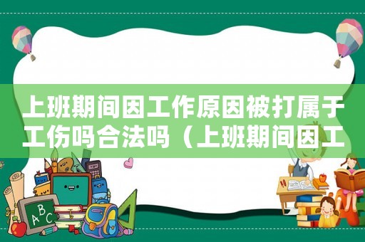 上班期間因工作原因被打?qū)儆诠麊岷戏▎幔ㄉ习嗥陂g因工作原因被打?qū)儆诠麊幔? title=