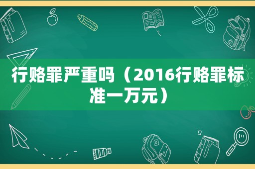 行賂罪嚴重嗎（2016行賂罪標準一萬元）