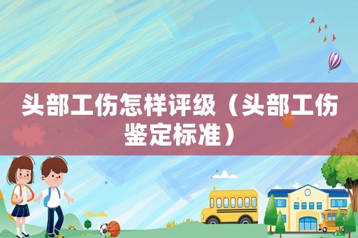 頭部工傷怎樣評(píng)級(jí)（頭部工傷鑒定標(biāo)準(zhǔn)）