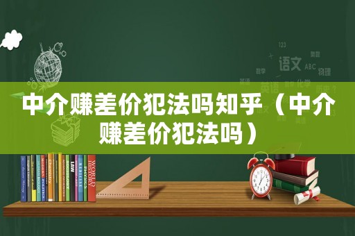 中介賺差價(jià)犯法嗎知乎（中介賺差價(jià)犯法嗎）
