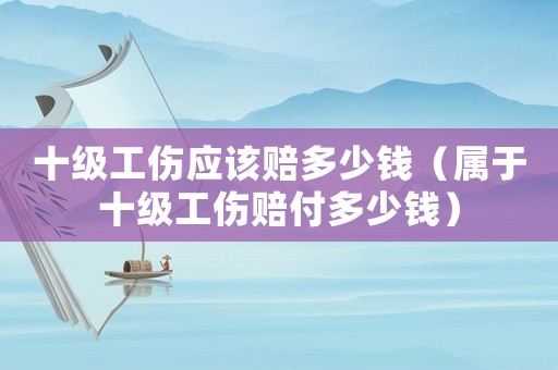 十級工傷應該賠多少錢（屬于十級工傷賠付多少錢）