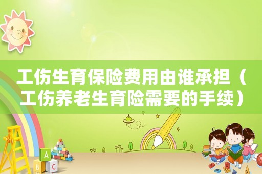 工傷生育保險費用由誰承擔（工傷養老生育險需要的手續）