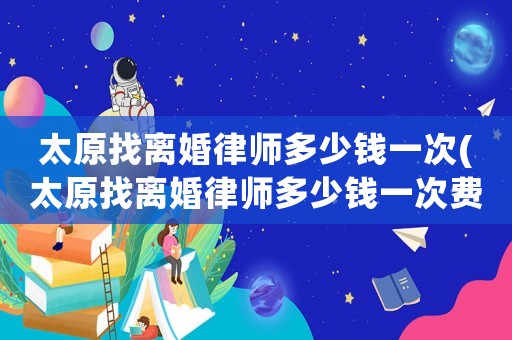 太原找離婚律師多少錢一次(太原找離婚律師多少錢一次費(fèi)用)