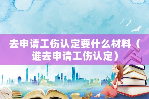去申請(qǐng)工傷認(rèn)定要什么材料（誰去申請(qǐng)工傷認(rèn)定）