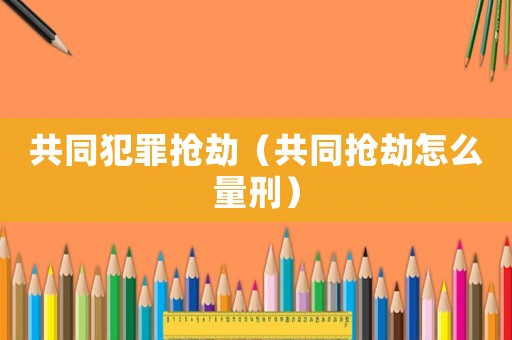 共同犯罪搶劫（共同搶劫怎么量刑）