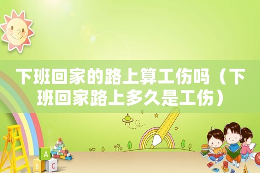 下班回家的路上算工傷嗎（下班回家路上多久是工傷）