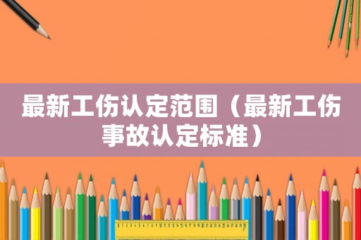 最新工傷認(rèn)定范圍（最新工傷事故認(rèn)定標(biāo)準(zhǔn)）