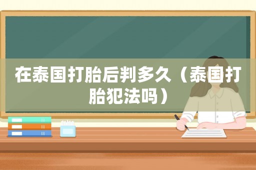 在泰國打胎后判多久（泰國打胎犯法嗎）