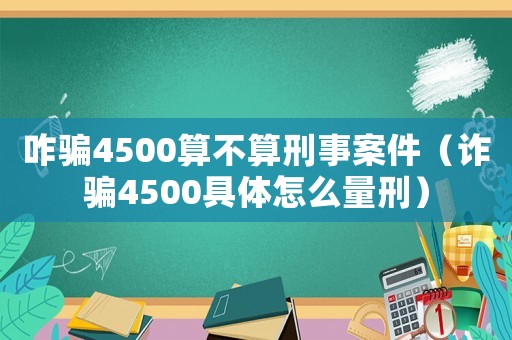 咋騙4500算不算刑事案件（詐騙4500具體怎么量刑）