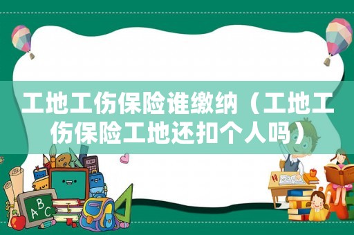 工地工傷保險誰繳納（工地工傷保險工地還扣個人嗎）