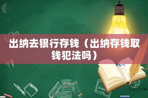 出納去銀行存錢（出納存錢取錢犯法嗎）