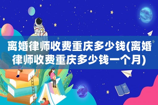 離婚律師收費重慶多少錢(離婚律師收費重慶多少錢一個月)