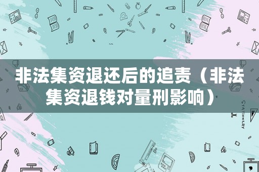 非法集資退還后的追責（非法集資退錢對量刑影響）