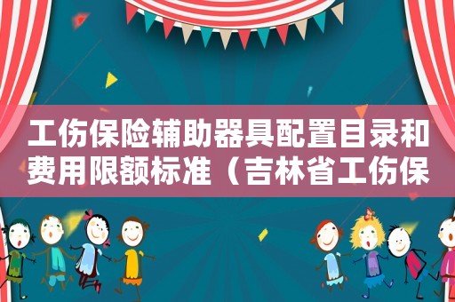 工傷保險(xiǎn)輔助器具配置目錄和費(fèi)用限額標(biāo)準(zhǔn)（吉林省工傷保險(xiǎn)輔助器具配置目錄的通知）