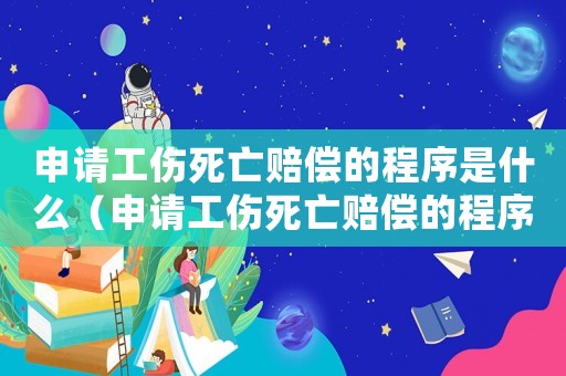 申請(qǐng)工傷死亡賠償?shù)某绦蚴鞘裁矗ㄉ暾?qǐng)工傷死亡賠償?shù)某绦颍? title=