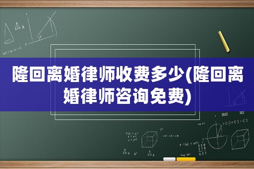 隆回離婚律師收費多少(隆回離婚律師咨詢免費)