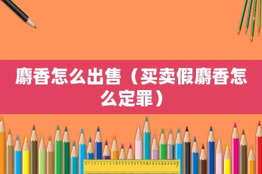 麝香怎么出售（買賣假麝香怎么定罪）
