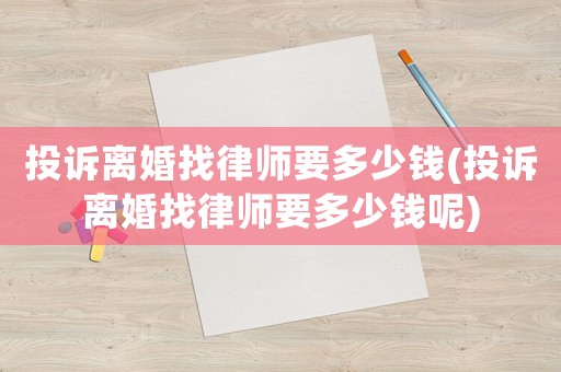 投訴離婚找律師要多少錢(投訴離婚找律師要多少錢呢)
