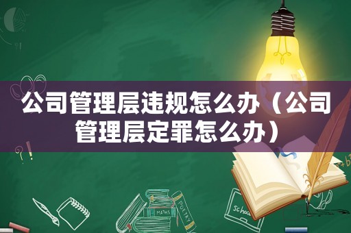 公司管理層違規(guī)怎么辦（公司管理層定罪怎么辦）
