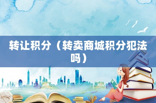 轉讓積分（轉賣商城積分犯法嗎）