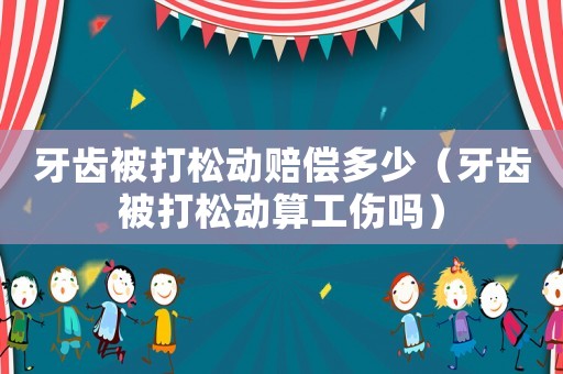 牙齒被打松動賠償多少（牙齒被打松動算工傷嗎）