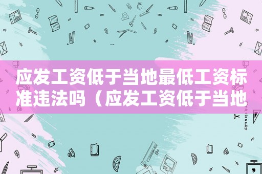 應發工資低于當地最低工資標準違法嗎（應發工資低于當地最低工資標準）
