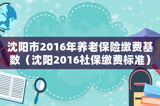 沈陽市2016年養(yǎng)老保險繳費基數(shù)（沈陽2016社保繳費標準）