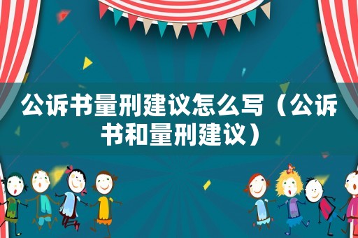 公訴書量刑建議怎么寫（公訴書和量刑建議）