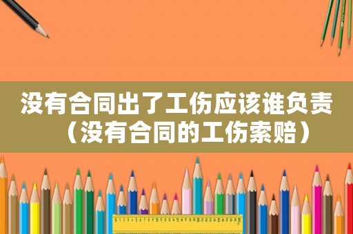 沒有合同出了工傷應該誰負責（沒有合同的工傷索賠）