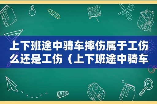 上下班途中騎車摔傷屬于工傷么還是工傷（上下班途中騎車摔傷屬于工傷么）