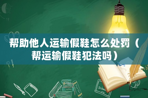 幫助他人運輸假鞋怎么處罰（幫運輸假鞋犯法嗎）