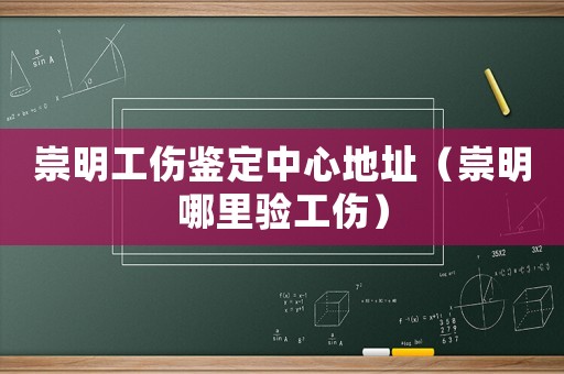 崇明工傷鑒定中心地址（崇明哪里驗工傷）