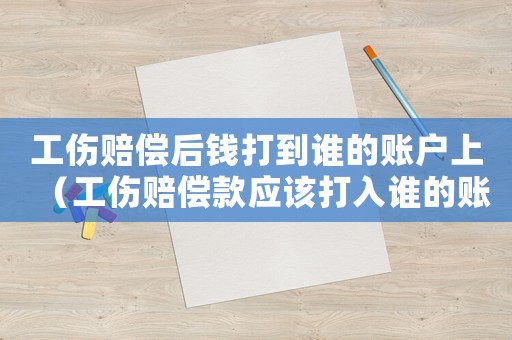工傷賠償后錢打到誰的賬戶上（工傷賠償款應該打入誰的賬戶）