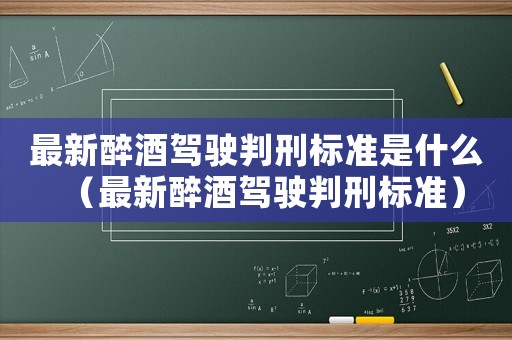 最新醉酒駕駛判刑標準是什么（最新醉酒駕駛判刑標準）