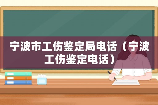 寧波市工傷鑒定局電話（寧波工傷鑒定電話）