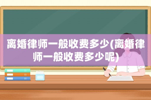 離婚律師一般收費多少(離婚律師一般收費多少呢)