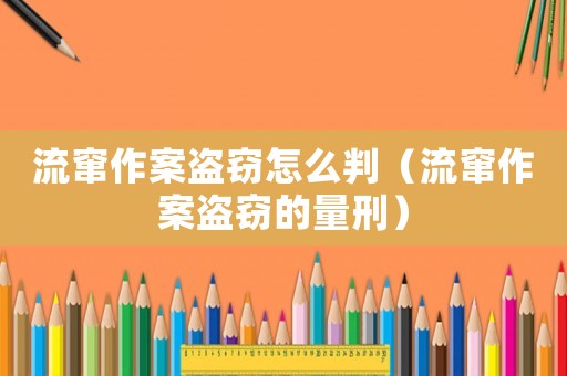 流竄作案盜竊怎么判（流竄作案盜竊的量刑）