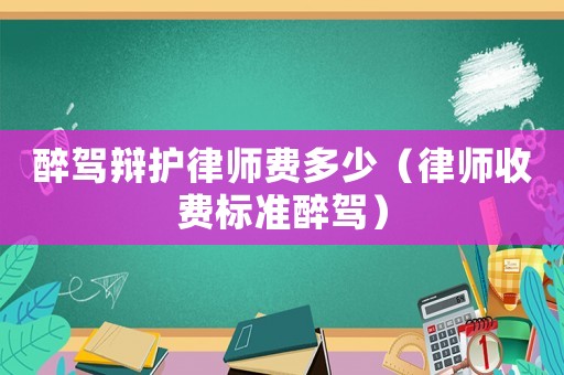 醉駕辯護律師費多少（律師收費標準醉駕）