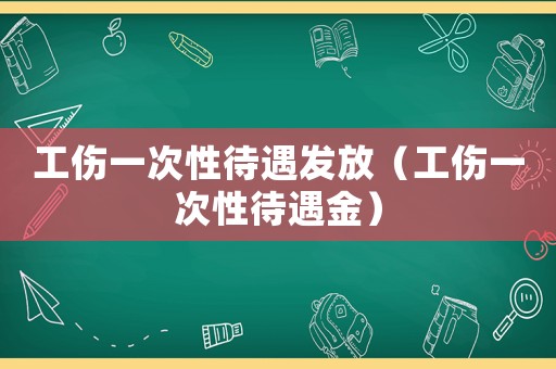 工傷一次性待遇發(fā)放（工傷一次性待遇金）