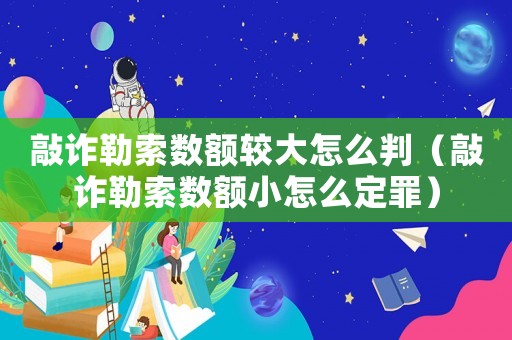 敲詐勒索數(shù)額較大怎么判（敲詐勒索數(shù)額小怎么定罪）