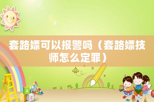 套路嫖可以報警嗎（套路嫖技師怎么定罪）