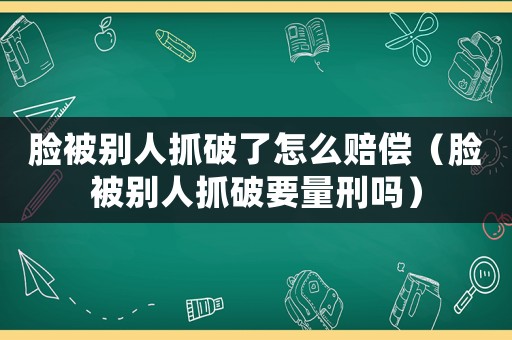臉被別人抓破了怎么賠償（臉被別人抓破要量刑嗎）