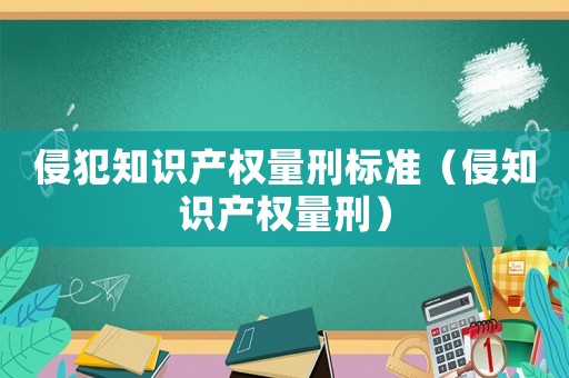 侵犯知識產權量刑標準（侵知識產權量刑）
