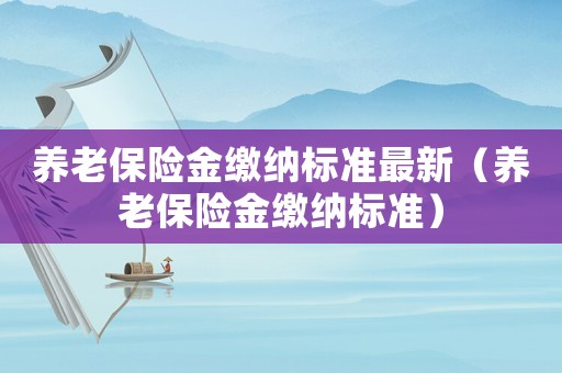養(yǎng)老保險(xiǎn)金繳納標(biāo)準(zhǔn)最新（養(yǎng)老保險(xiǎn)金繳納標(biāo)準(zhǔn)）