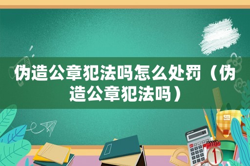 偽造公章犯法嗎怎么處罰（偽造公章犯法嗎）